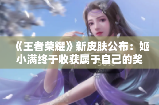 《王者榮耀》新皮膚公布：姬小滿終于收獲屬于自己的獎勵!