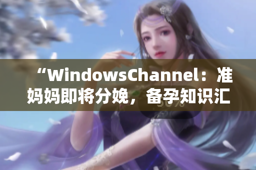 “WindowsChannel：準(zhǔn)媽媽即將分娩，備孕知識匯總！”