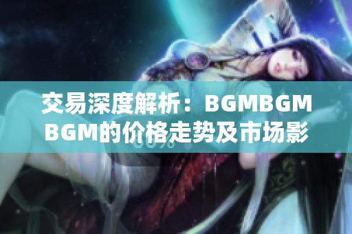 交易深度解析：BGMBGMBGM的價(jià)格走勢(shì)及市場(chǎng)影響分析