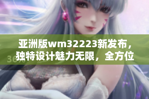 亞洲版wm32223新發(fā)布，獨特設計魅力無限，全方位升級體驗，敬請期待