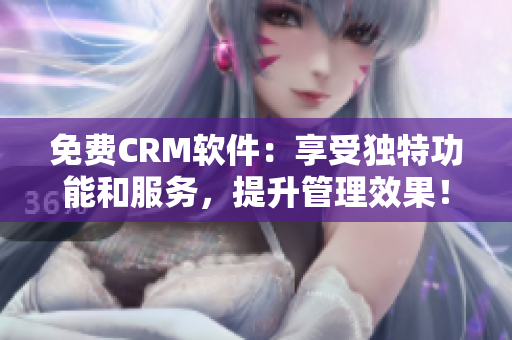 免費CRM軟件：享受獨特功能和服務，提升管理效果！