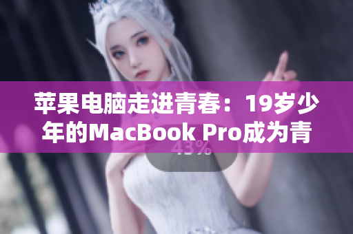 蘋果電腦走進青春：19歲少年的MacBook Pro成為青春不可或缺的伙伴