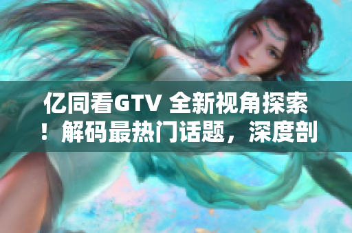 億同看GTV 全新視角探索！解碼最熱門話題，深度剖析影視文化