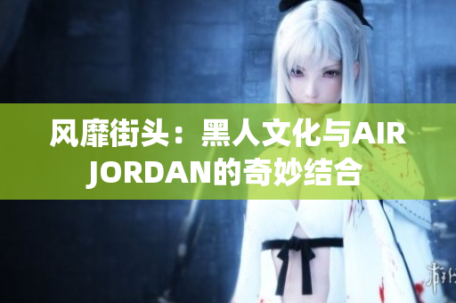 風(fēng)靡街頭：黑人文化與AIRJORDAN的奇妙結(jié)合