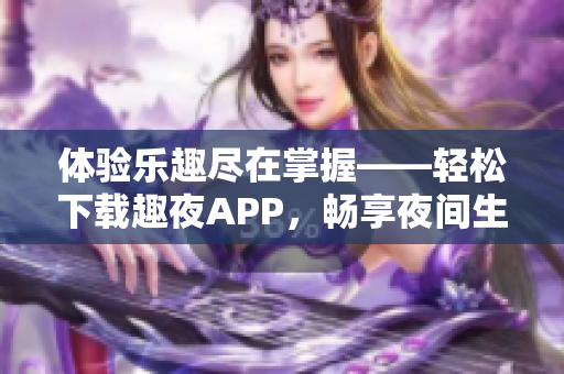 體驗樂趣盡在掌握——輕松下載趣夜APP，暢享夜間生活新體驗！