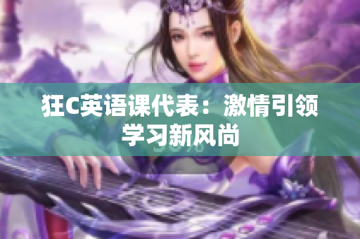 狂C英語課代表：激情引領(lǐng)學(xué)習(xí)新風(fēng)尚