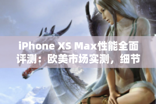 iPhone XS Max性能全面評(píng)測(cè)：歐美市場(chǎng)實(shí)測(cè)，細(xì)節(jié)解析、速度對(duì)比、功能體驗(yàn)一網(wǎng)打盡