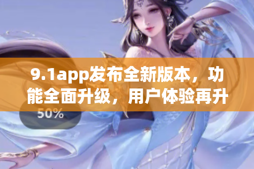 9.1app發(fā)布全新版本，功能全面升級，用戶體驗再升級