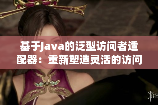 基于Java的泛型訪問者適配器：重新塑造靈活的訪問者模式