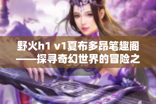 野火h1 v1夏布多昂筆趣閣——探尋奇幻世界的冒險之旅