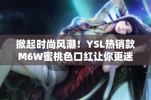 掀起時(shí)尚風(fēng)潮！YSL熱銷款M6W蜜桃色口紅讓你更迷人