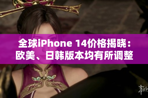 全球iPhone 14價格揭曉：歐美、日韓版本均有所調(diào)整