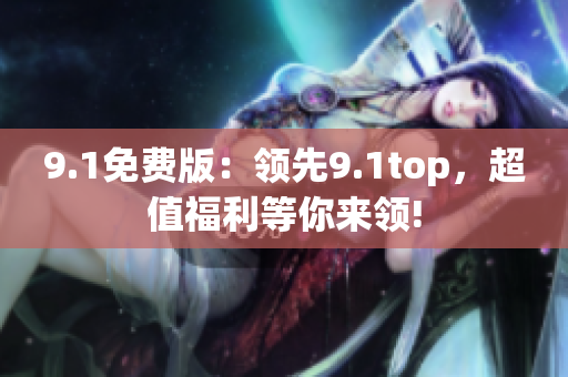 9.1免費(fèi)版：領(lǐng)先9.1top，超值福利等你來領(lǐng)!