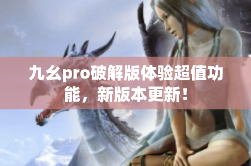 九幺pro破解版體驗(yàn)超值功能，新版本更新！