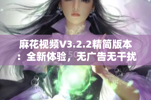 麻花視頻V3.2.2精簡版本：全新體驗，無廣告無干擾