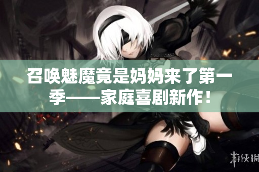 召喚魅魔竟是媽媽來了第一季——家庭喜劇新作！