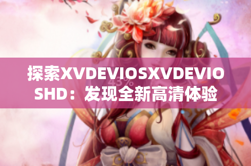 探索XVDEVIOSXVDEVIOSHD：發(fā)現(xiàn)全新高清體驗