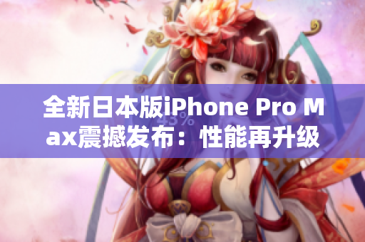 全新日本版iPhone Pro Max震撼發(fā)布：性能再升級，功能更強大！