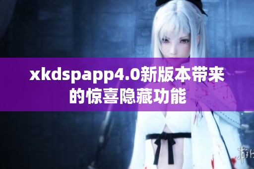 xkdspapp4.0新版本帶來的驚喜隱藏功能