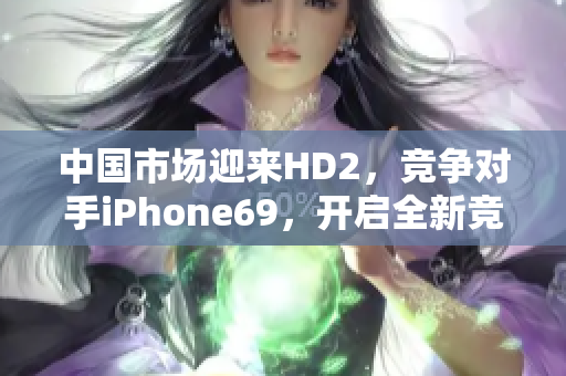 中國市場迎來HD2，競爭對手iPhone69，開啟全新競爭格局