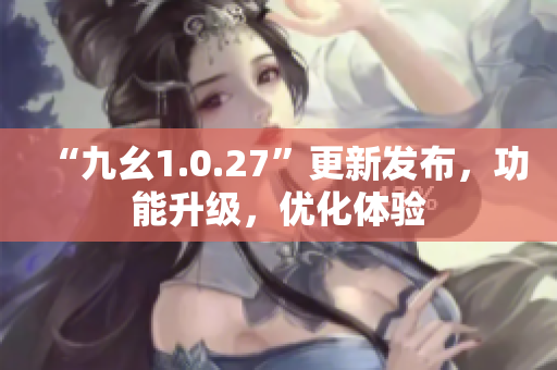 “九幺1.0.27”更新發(fā)布，功能升級(jí)，優(yōu)化體驗(yàn)