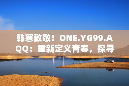 韓寒致敬！ONE.YG99.AQQ：重新定義青春，探尋夢(mèng)想之路