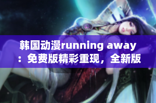 韓國動(dòng)漫running away：免費(fèi)版精彩重現(xiàn)，全新版本即將上線