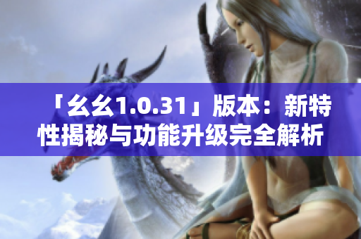 「幺幺1.0.31」版本：新特性揭秘與功能升級完全解析