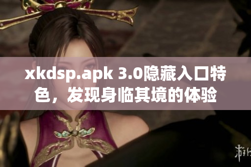 xkdsp.apk 3.0隱藏入口特色，發(fā)現(xiàn)身臨其境的體驗