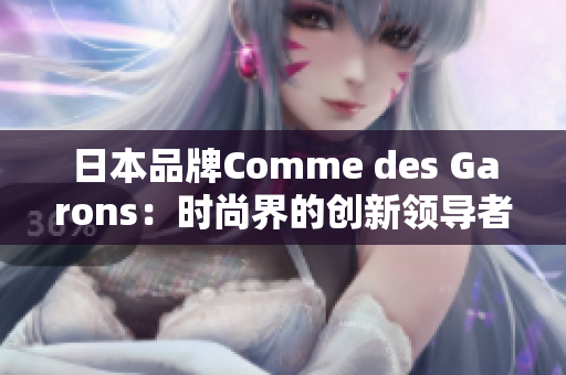 日本品牌Comme des Garons：時(shí)尚界的創(chuàng)新領(lǐng)導(dǎo)者