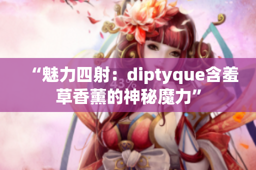 “魅力四射：diptyque含羞草香薰的神秘魔力”