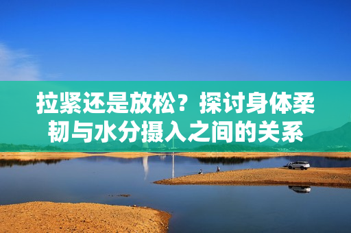 拉緊還是放松？探討身體柔韌與水分?jǐn)z入之間的關(guān)系