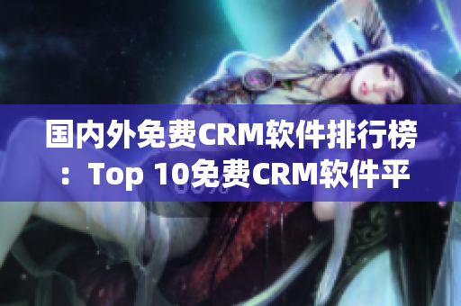 國(guó)內(nèi)外免費(fèi)CRM軟件排行榜：Top 10免費(fèi)CRM軟件平臺(tái)推薦