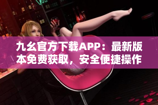 九幺官方下載APP：最新版本免費(fèi)獲取，安全便捷操作指南