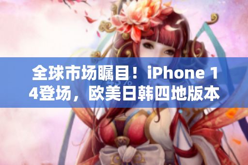 全球市場(chǎng)矚目！iPhone 14登場(chǎng)，歐美日韓四地版本震撼發(fā)布