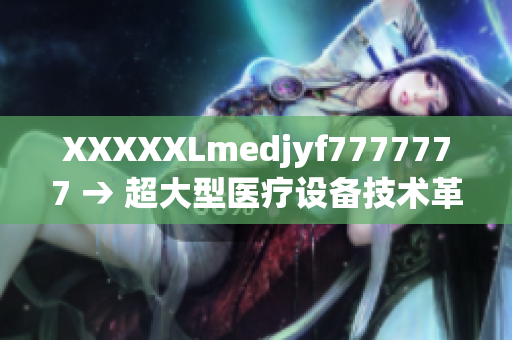 XXXXXLmedjyf7777777 → 超大型醫(yī)療設(shè)備技術(shù)革新