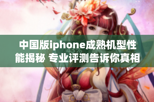 中國版iphone成熟機型性能揭秘 專業(yè)評測告訴你真相