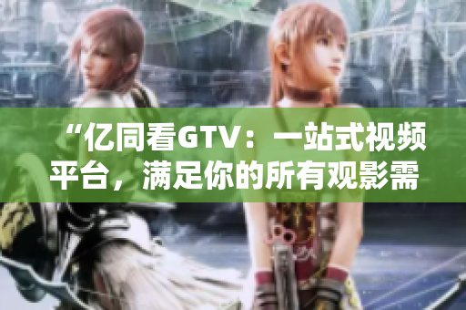 “億同看GTV：一站式視頻平臺，滿足你的所有觀影需求！”