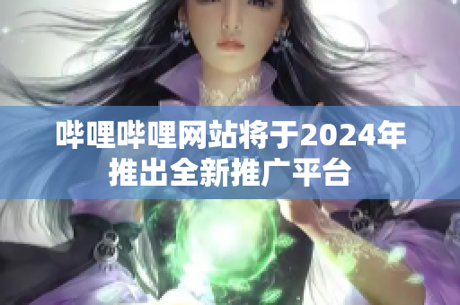 嗶哩嗶哩網(wǎng)站將于2024年推出全新推廣平臺