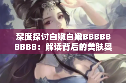 深度探討白嫩白嫩BBBBBBBBB：解讀背后的美膚奧秘與護(hù)膚技巧