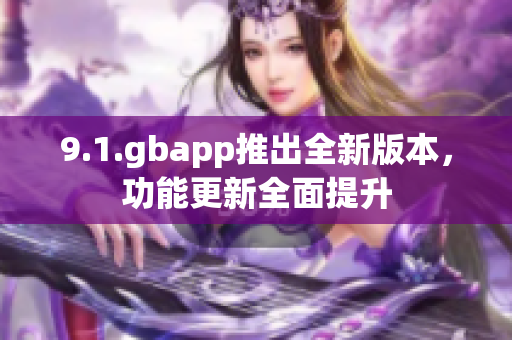 9.1.gbapp推出全新版本，功能更新全面提升