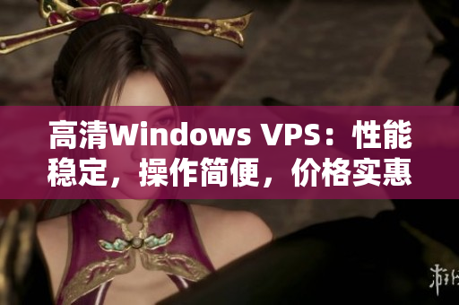 高清Windows VPS：性能穩(wěn)定，操作簡(jiǎn)便，價(jià)格實(shí)惠