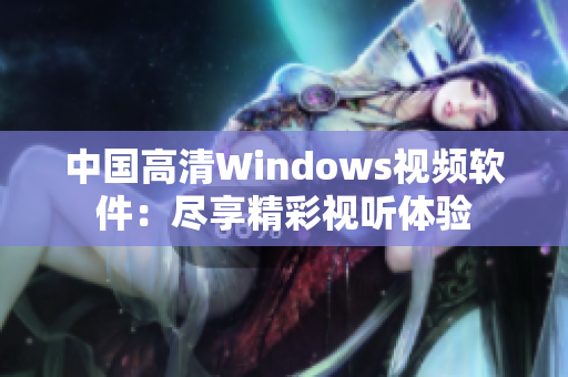 中國(guó)高清Windows視頻軟件：盡享精彩視聽(tīng)體驗(yàn)