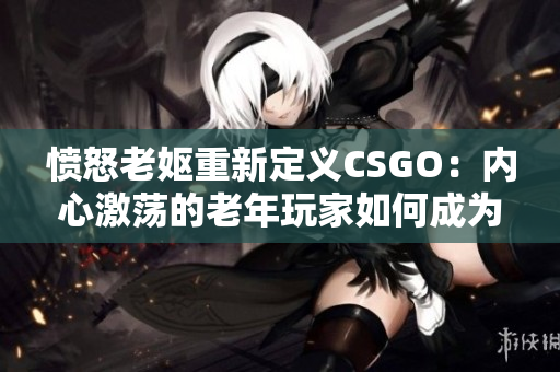 憤怒老嫗重新定義CSGO：內(nèi)心激蕩的老年玩家如何成為游戲中的傳奇