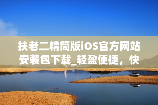 扶老二精簡(jiǎn)版iOS官方網(wǎng)站安裝包下載_輕盈便捷，快速體驗(yàn)老年人的手機(jī)使用需求