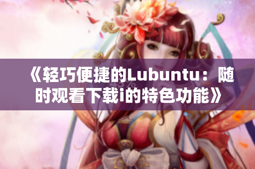 《輕巧便捷的Lubuntu：隨時觀看下載i的特色功能》