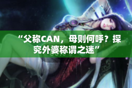 “父稱CAN，母則何呼？探究外婆稱謂之迷”