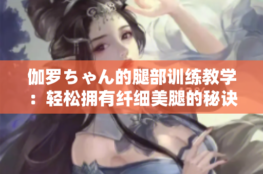 伽羅ちゃん的腿部訓(xùn)練教學(xué)：輕松擁有纖細(xì)美腿的秘訣