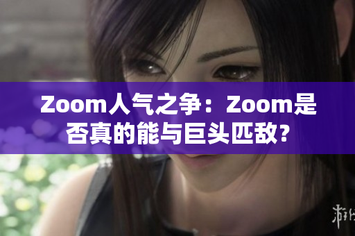 Zoom人氣之爭：Zoom是否真的能與巨頭匹敵？