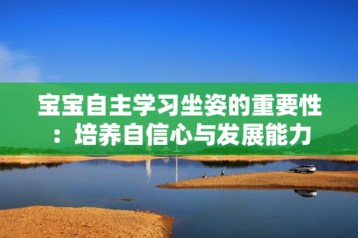 寶寶自主學(xué)習(xí)坐姿的重要性：培養(yǎng)自信心與發(fā)展能力